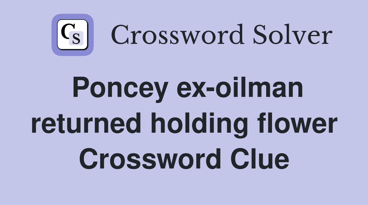 Poncey ex-oilman returned holding flower Crossword Clue