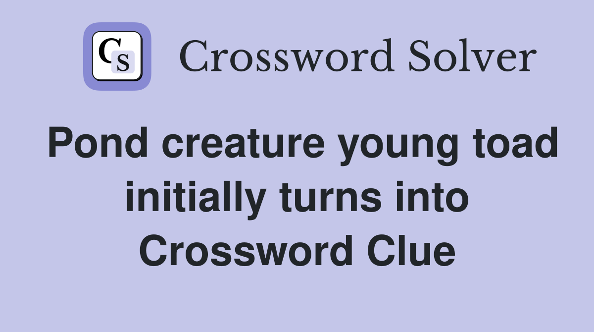 Pond creature young toad initially turns into
 Crossword Clue