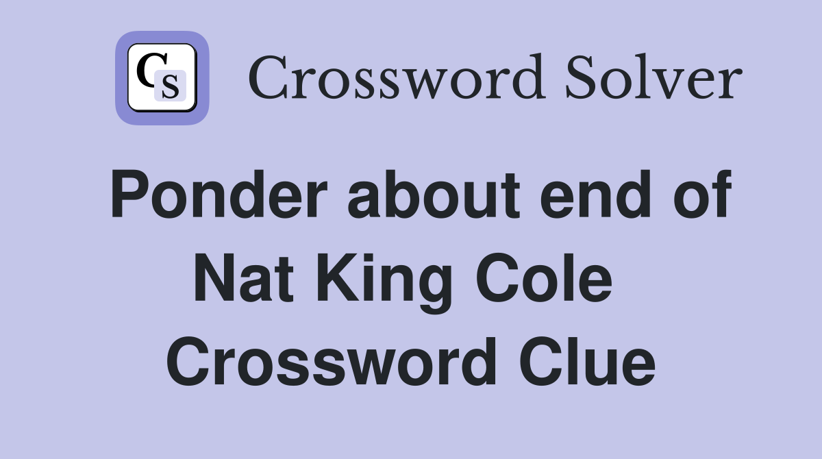 Ponder about end of Nat King Cole  Crossword Clue