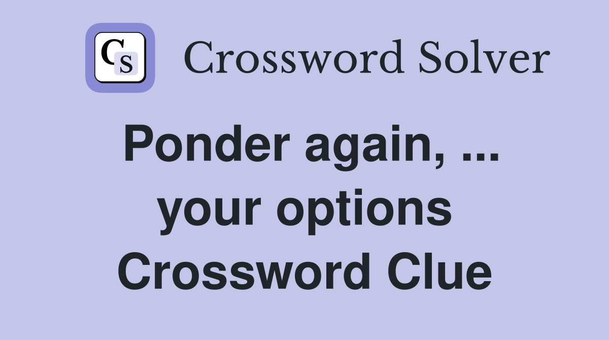 Ponder again, ... your options Crossword Clue