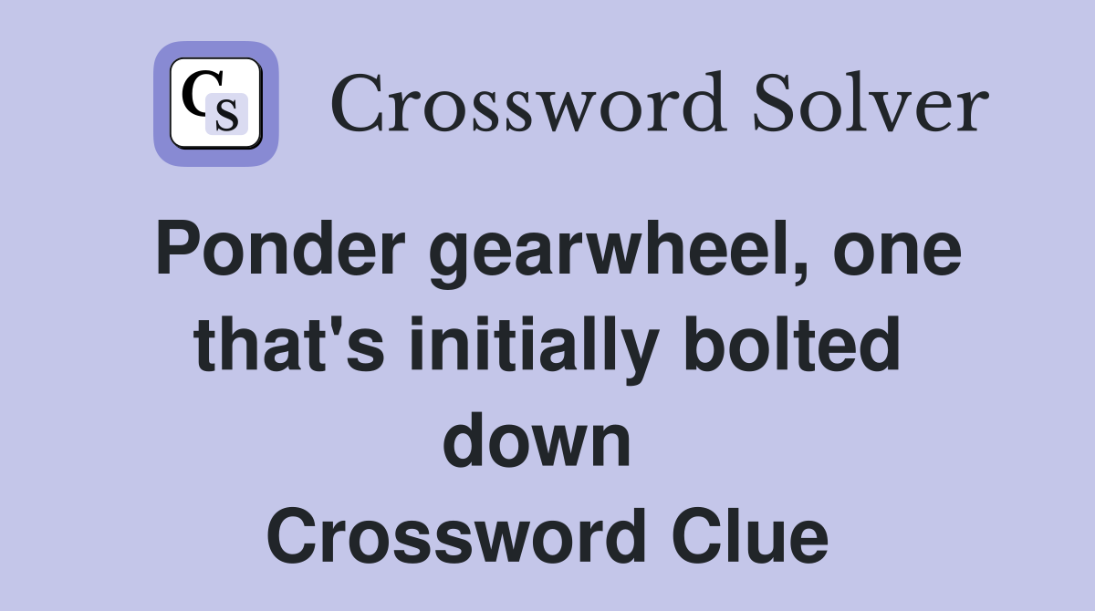 Ponder gearwheel, one that's initially bolted down  Crossword Clue