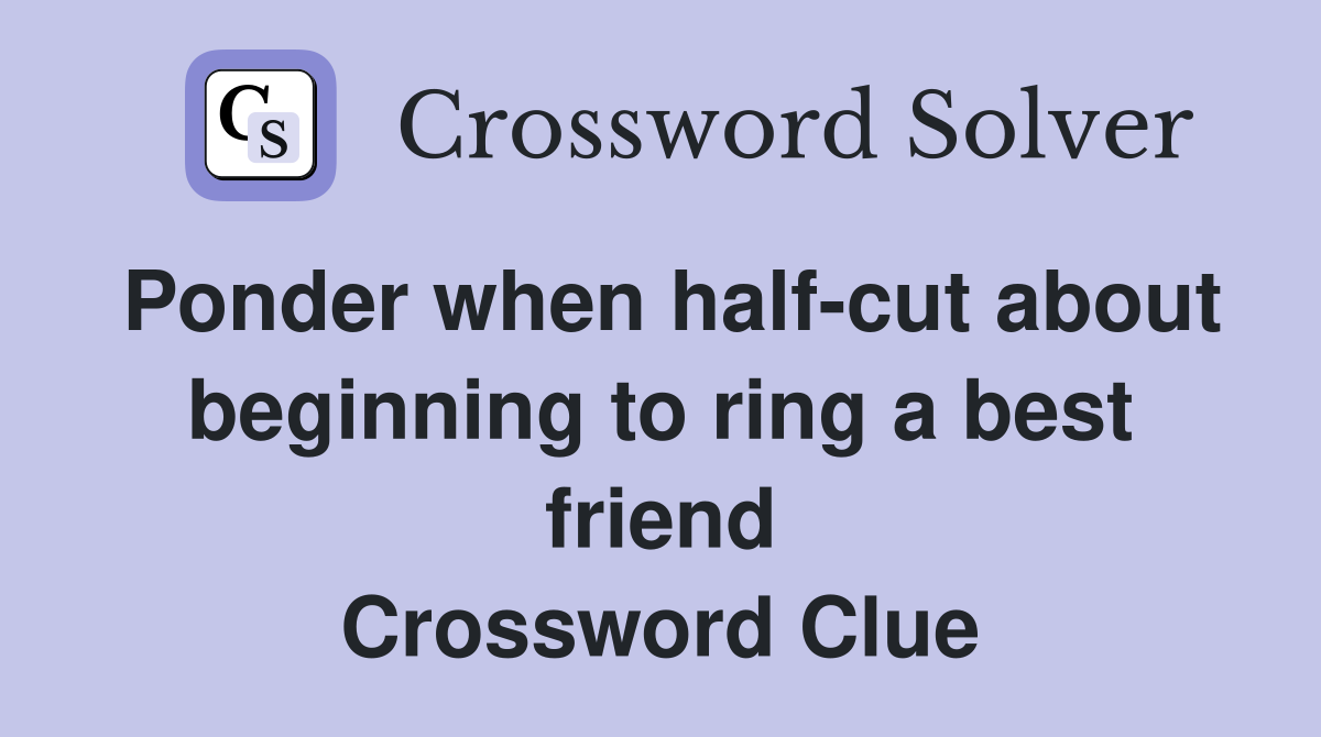 Ponder when half-cut about beginning to ring a best friend Crossword Clue