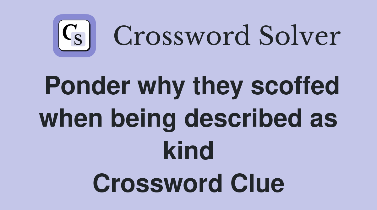 Ponder why they scoffed when being described as kind Crossword Clue