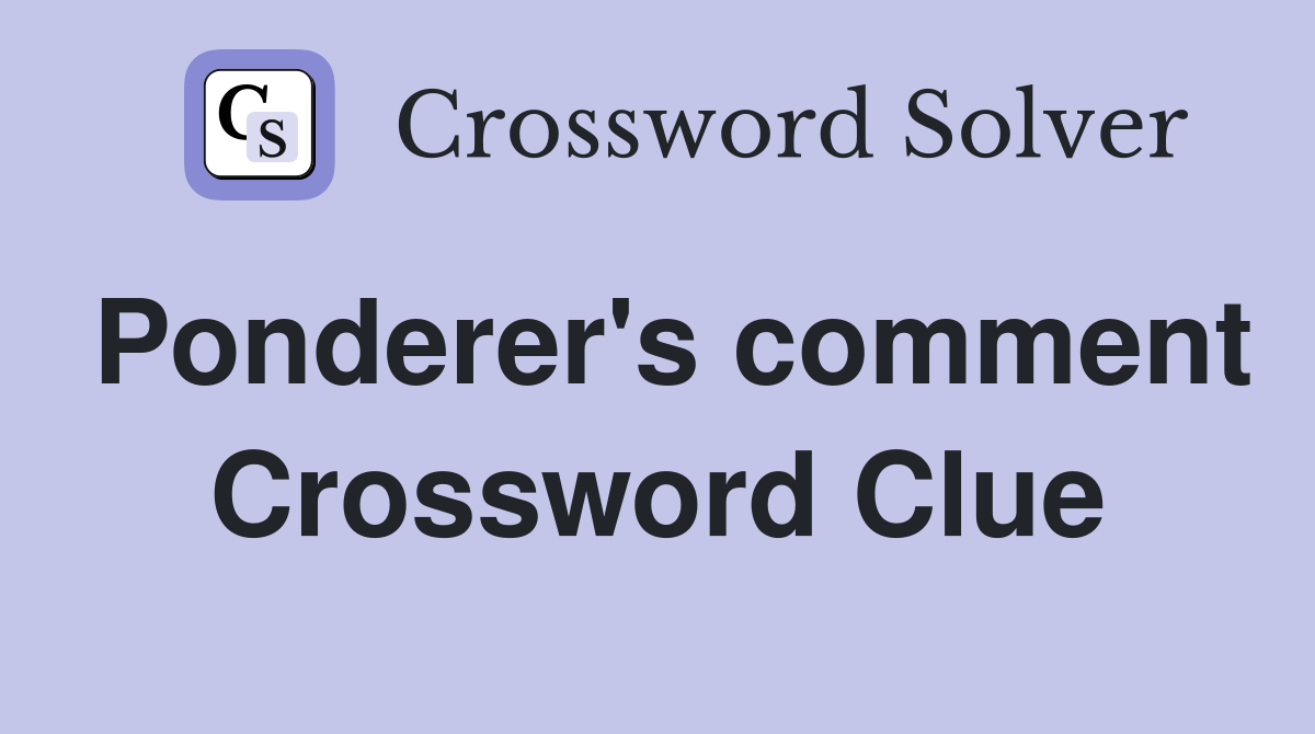 Ponderer's comment Crossword Clue