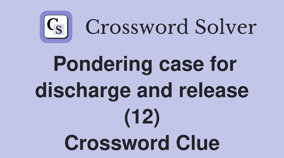 Pondering case for discharge and release (12) Crossword Clue