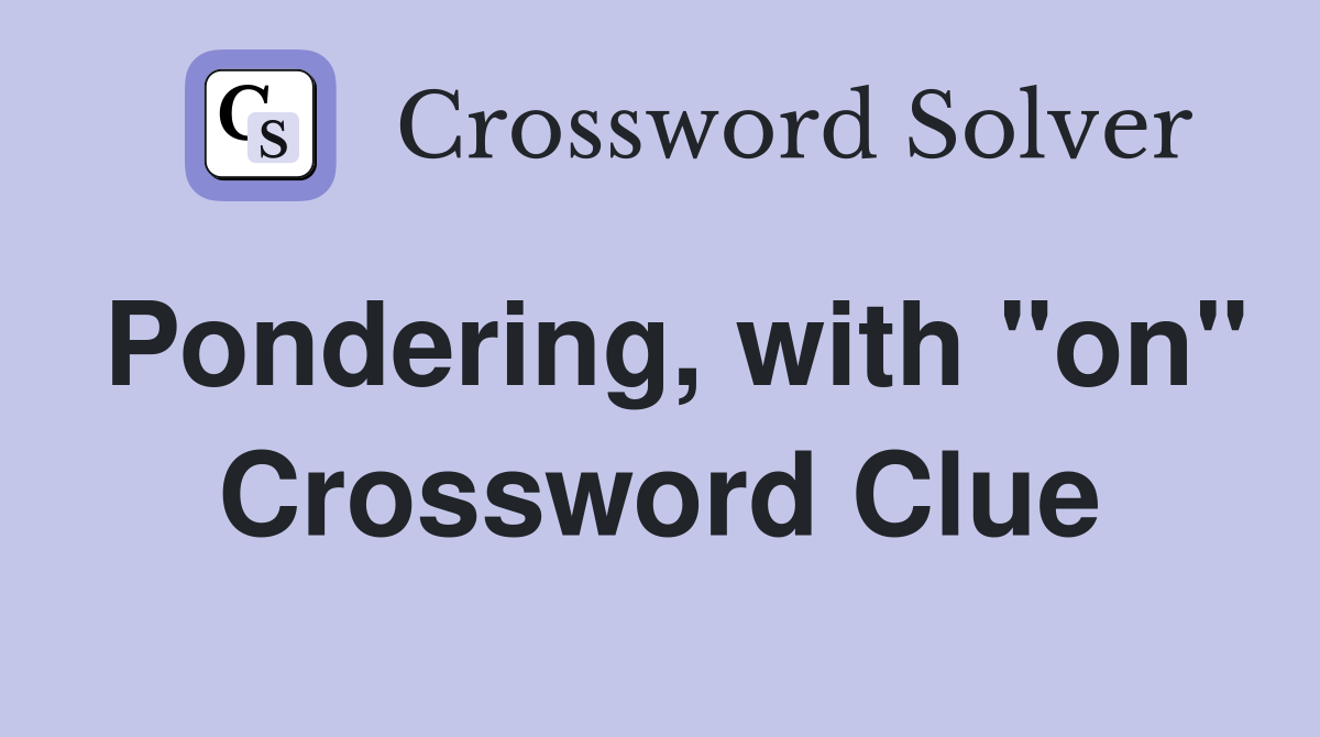 Pondering, with "on" Crossword Clue