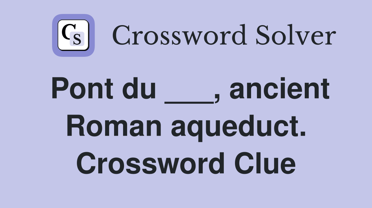 Pont du ___, ancient Roman aqueduct. Crossword Clue