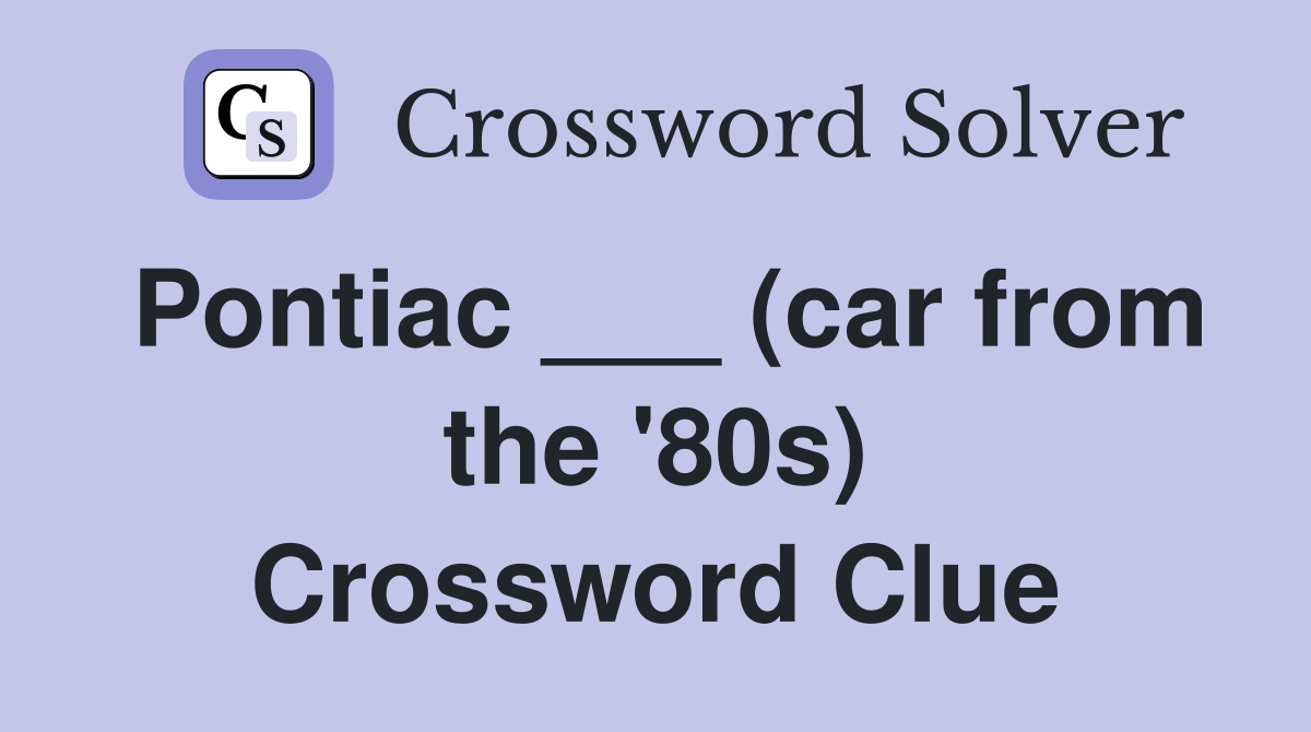 Pontiac ___ (car from the '80s) Crossword Clue