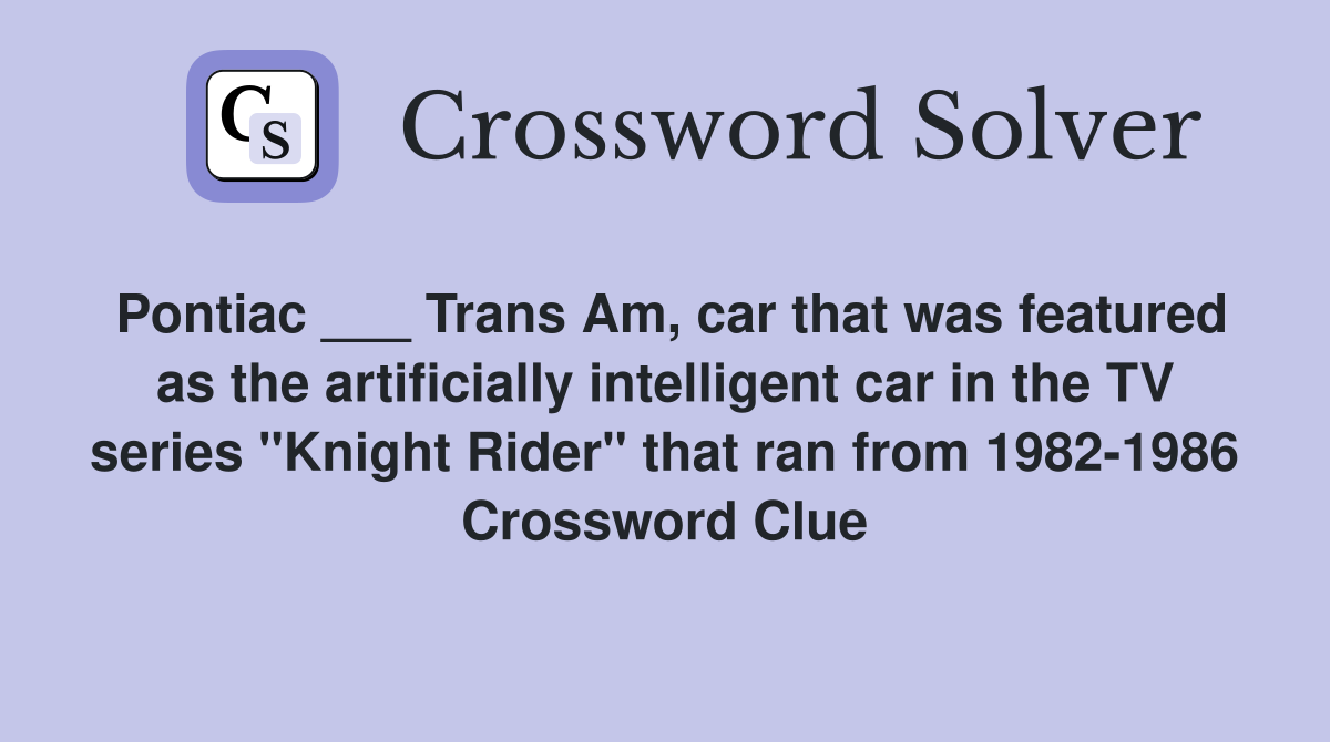 Pontiac ___ Trans Am, car that was featured as the artificially intelligent car in the TV series "Knight Rider" that ran from 1982-1986 Crossword Clue