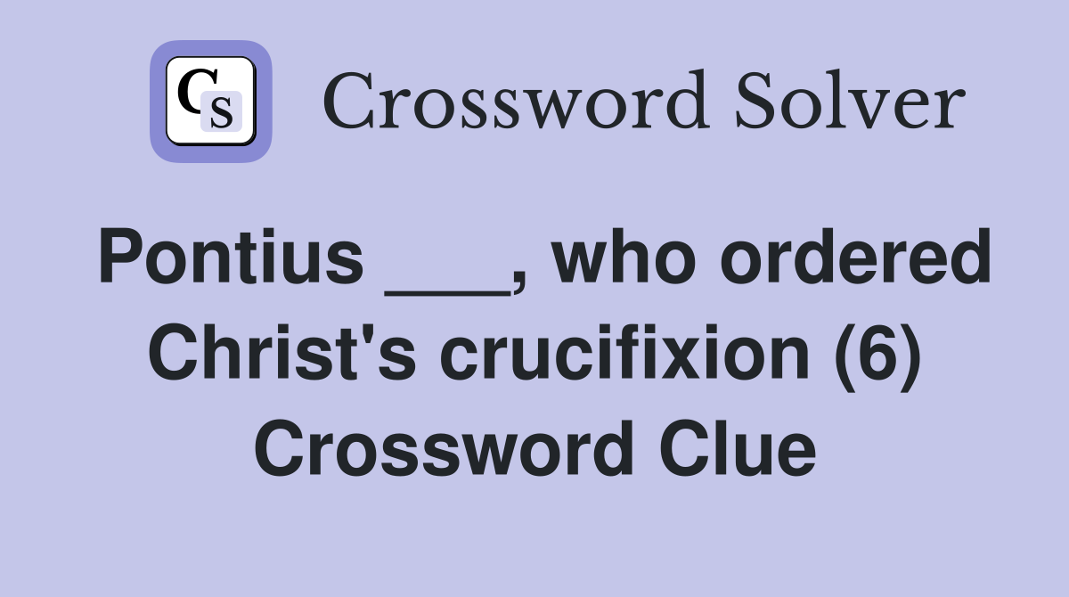 Pontius ___, who ordered Christ's crucifixion (6) Crossword Clue