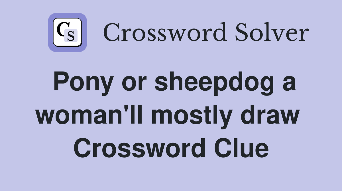 Pony or sheepdog a woman'll mostly draw  Crossword Clue