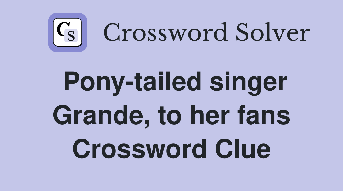 Pony-tailed singer Grande, to her fans Crossword Clue