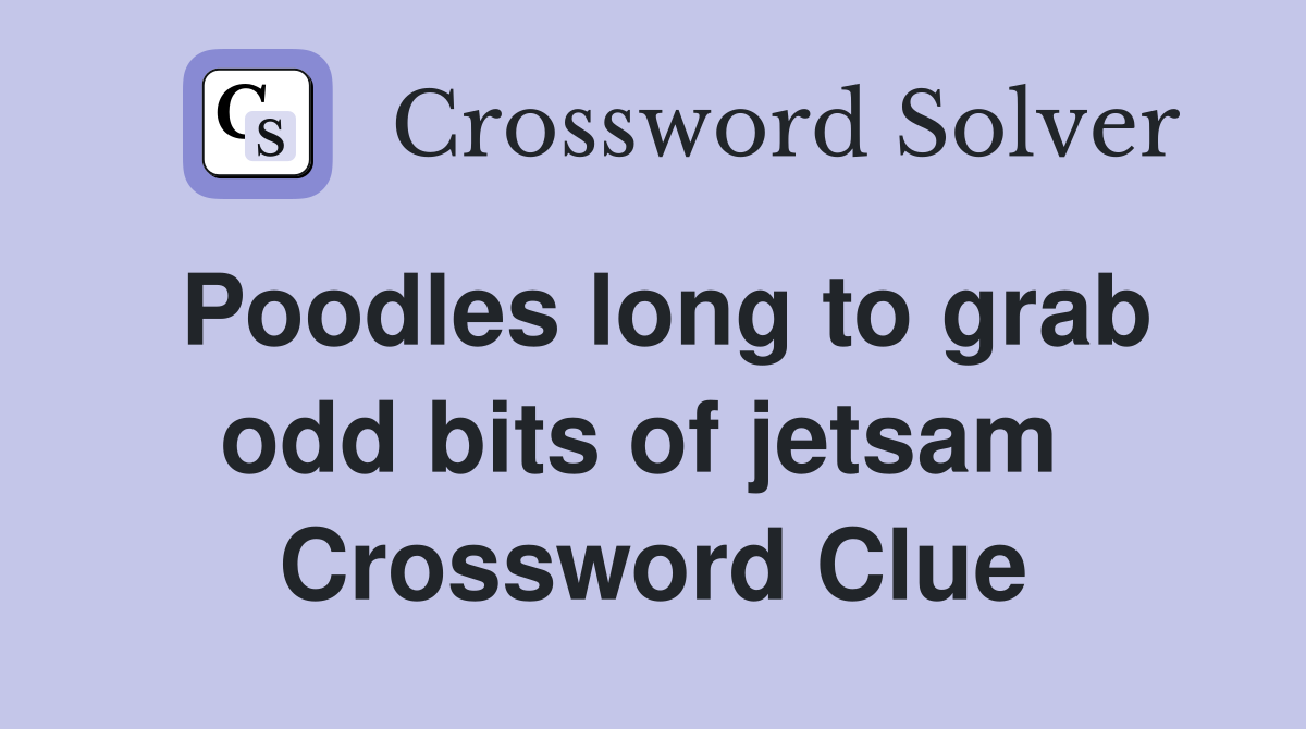 Poodles long to grab odd bits of jetsam  Crossword Clue