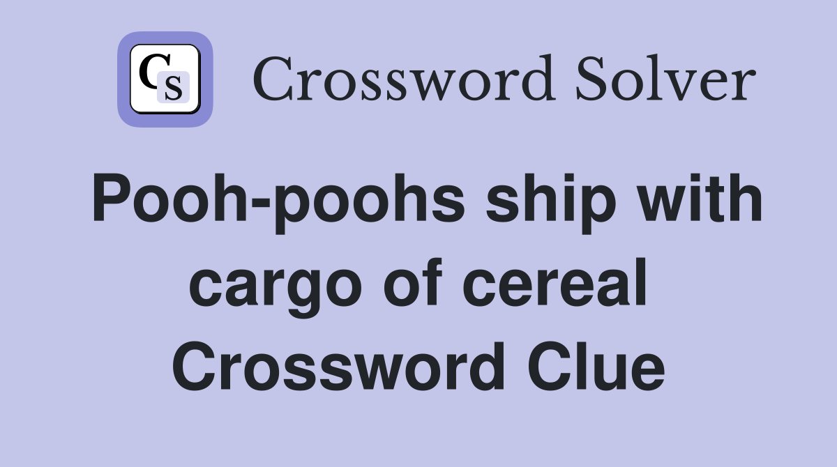 Pooh-poohs ship with cargo of cereal Crossword Clue