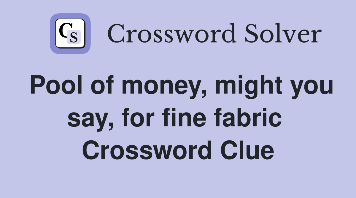 Pool of money, might you say, for fine fabric  Crossword Clue