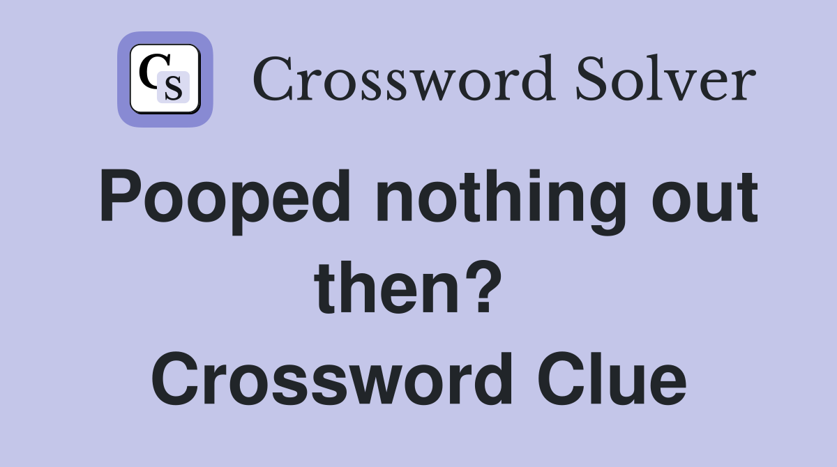 Pooped nothing out then?  Crossword Clue