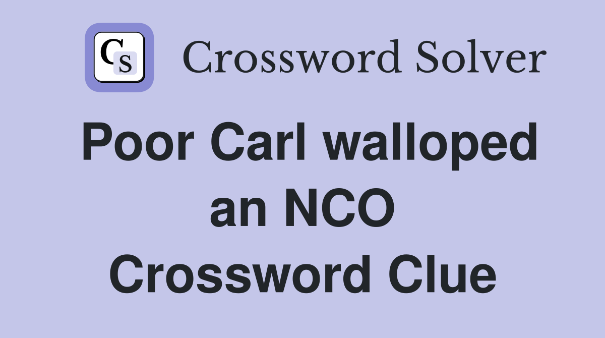 Poor Carl walloped an NCO Crossword Clue