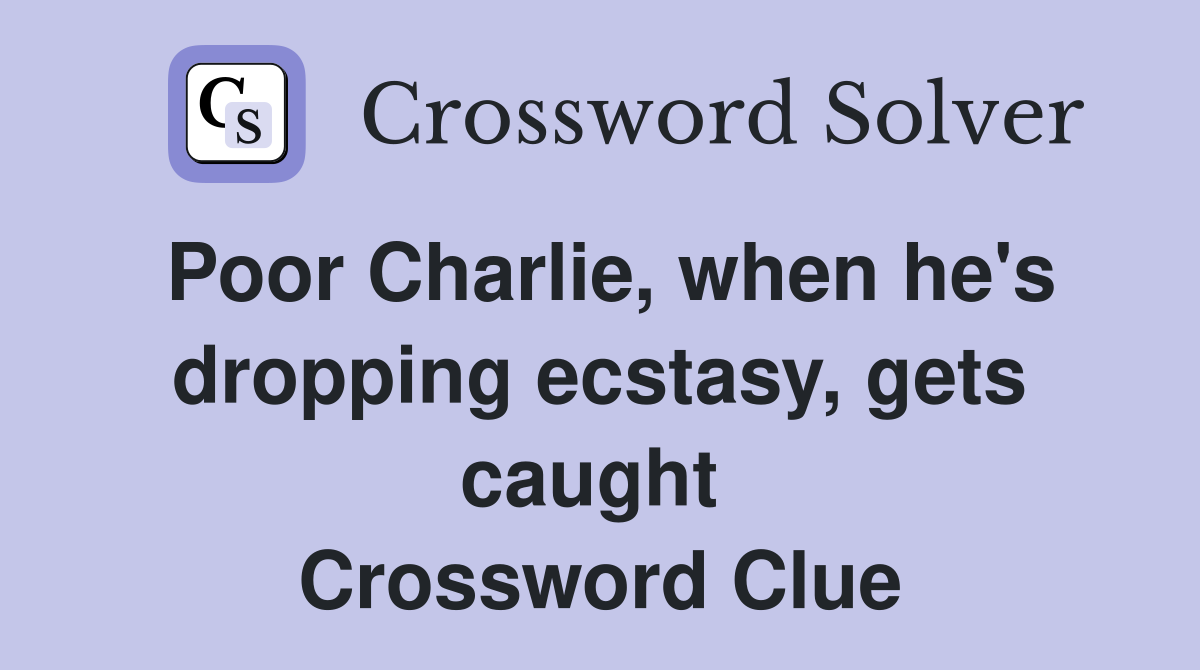 Poor Charlie, when he's dropping ecstasy, gets caught  Crossword Clue