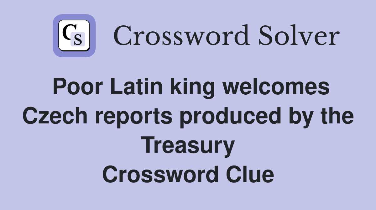 Poor Latin king welcomes Czech reports produced by the Treasury Crossword Clue