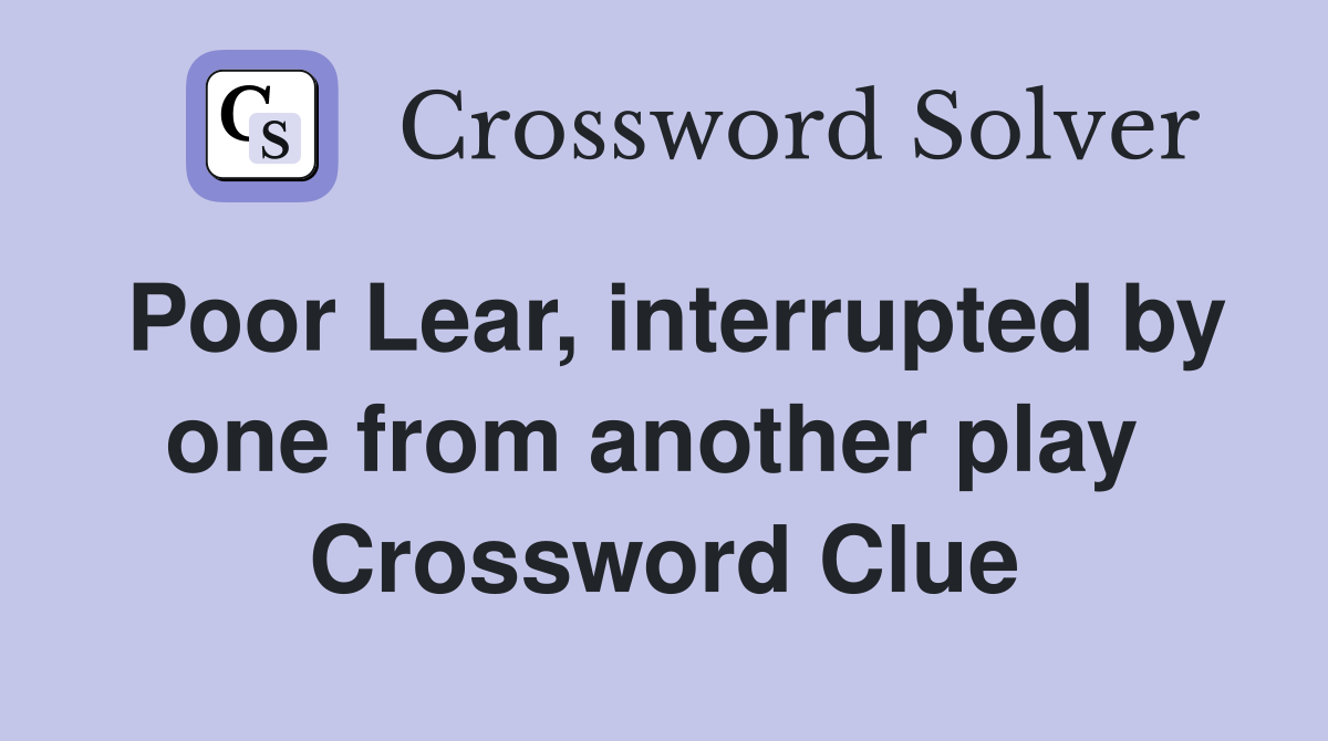 Poor Lear, interrupted by one from another play  Crossword Clue