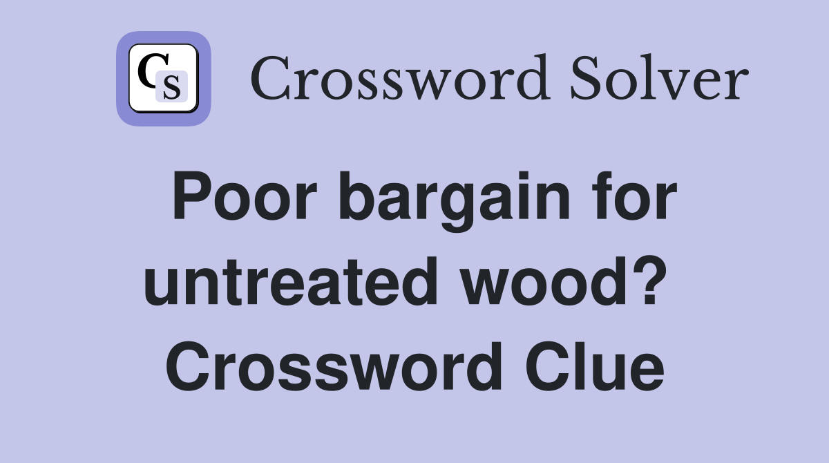 Poor bargain for untreated wood?  Crossword Clue