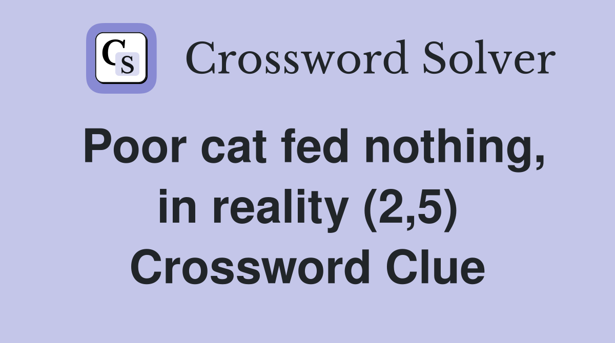 Poor cat fed nothing, in reality (2,5) Crossword Clue
