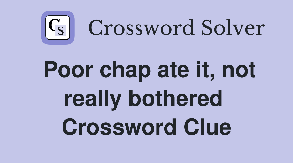 Poor chap ate it, not really bothered  Crossword Clue