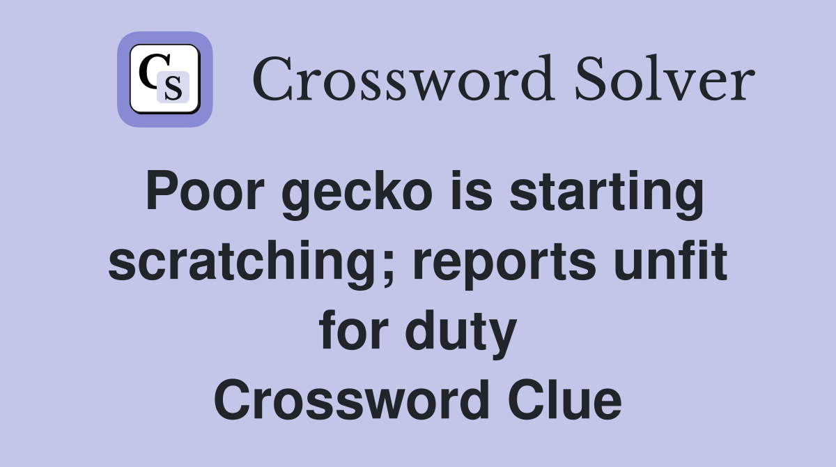 Poor gecko is starting scratching reports unfit for duty Crossword