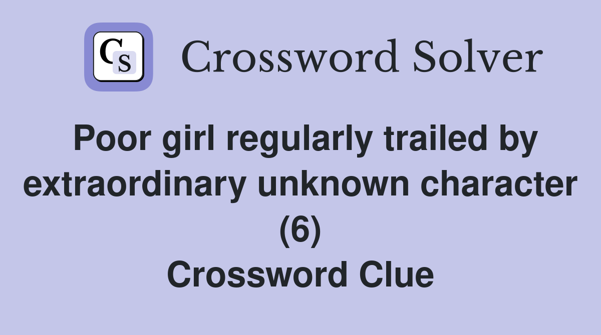 Poor girl regularly trailed by extraordinary unknown character (6) Crossword Clue