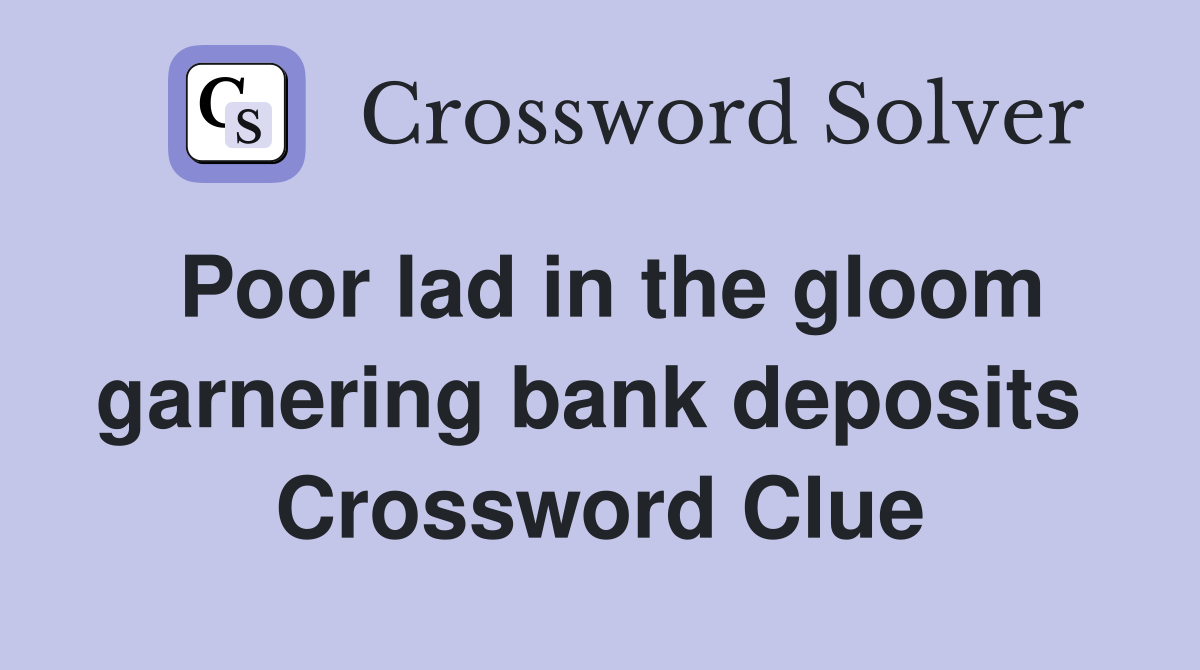 Poor lad in the gloom garnering bank deposits  Crossword Clue