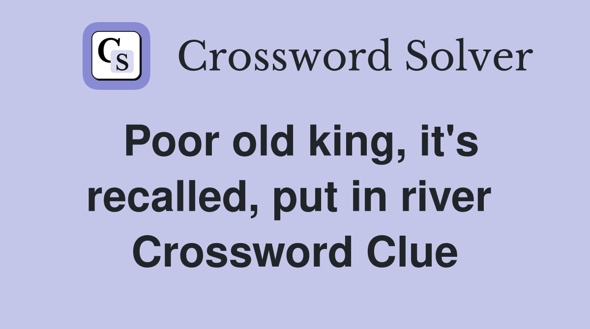 Poor old king, it's recalled, put in river  Crossword Clue