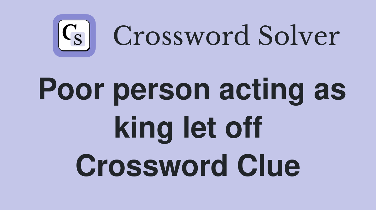 Poor person acting as king let off Crossword Clue