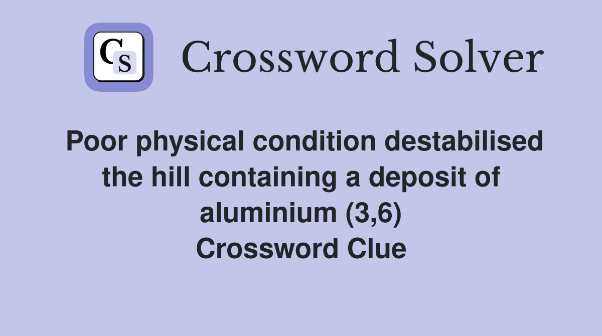 Poor physical condition destabilised the hill containing a deposit of aluminium (3,6) Crossword Clue