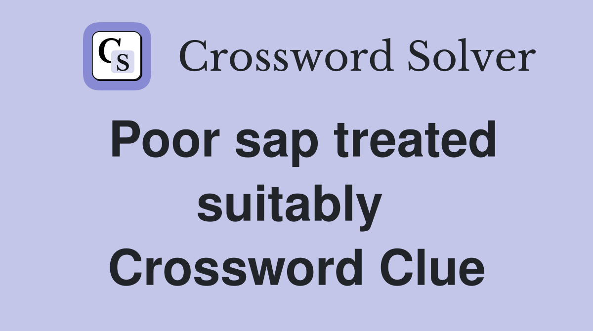 Poor sap treated suitably  Crossword Clue