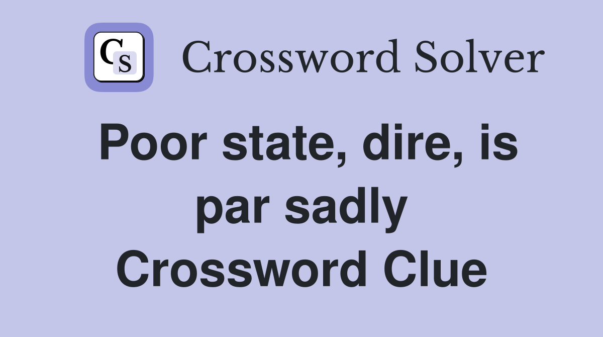 Poor state, dire, is par sadly Crossword Clue
