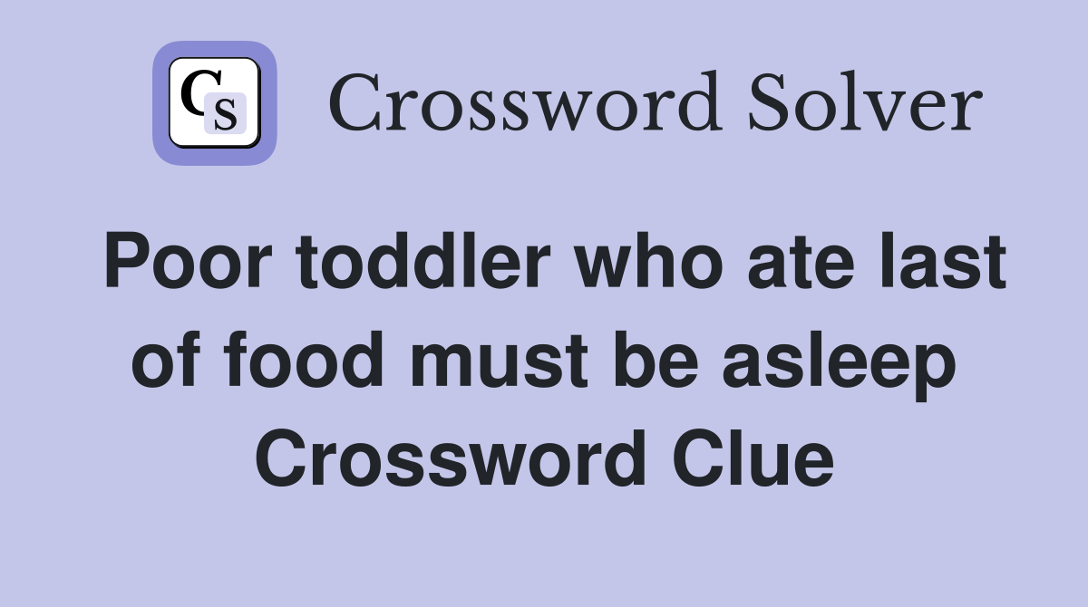 Poor toddler who ate last of food must be asleep Crossword Clue