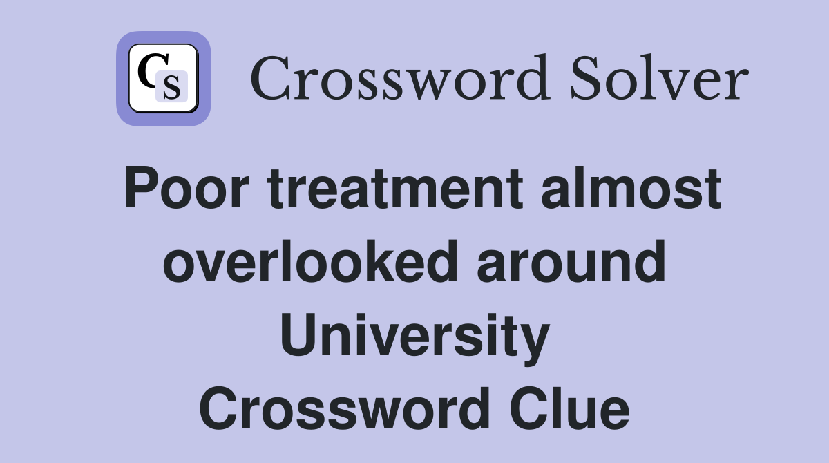 Poor treatment almost overlooked around University Crossword Clue