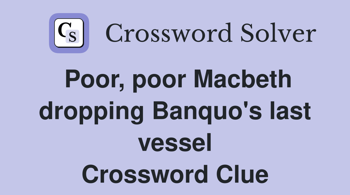 Poor, poor Macbeth dropping Banquo's last vessel Crossword Clue