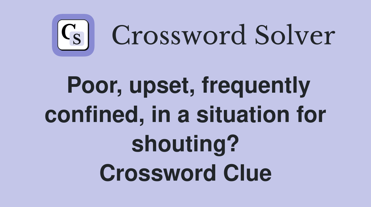 Poor, upset, frequently confined, in a situation for shouting? Crossword Clue