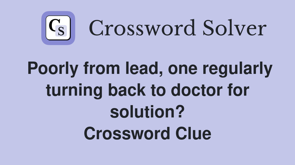 Poorly from lead, one regularly turning back to doctor for solution? Crossword Clue