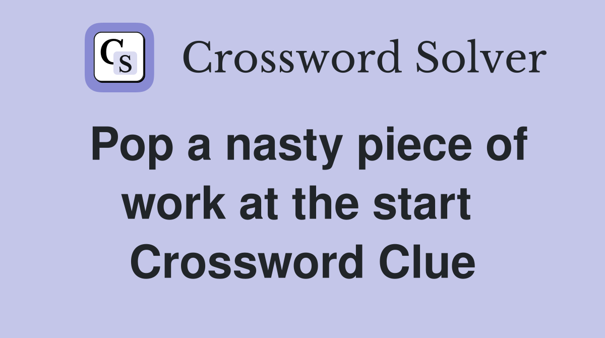 Pop a nasty piece of work at the start  Crossword Clue