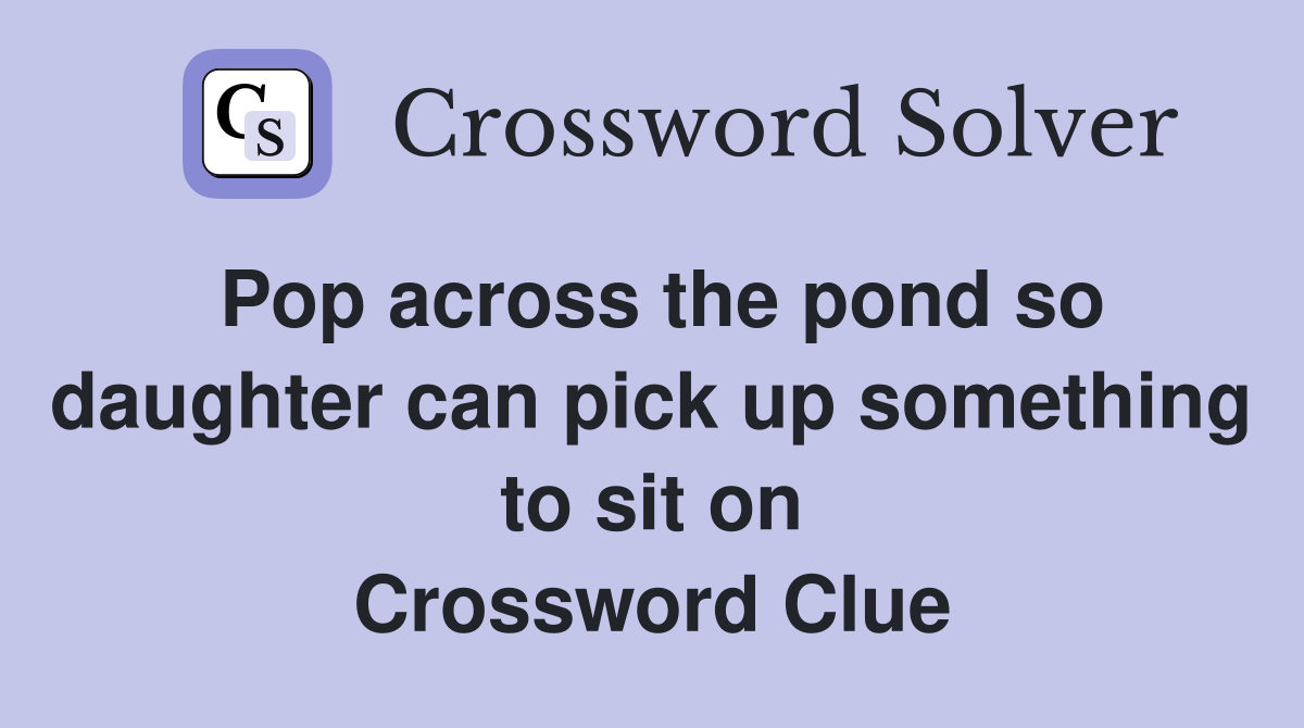 Pop across the pond so daughter can pick up something to sit on Crossword Clue