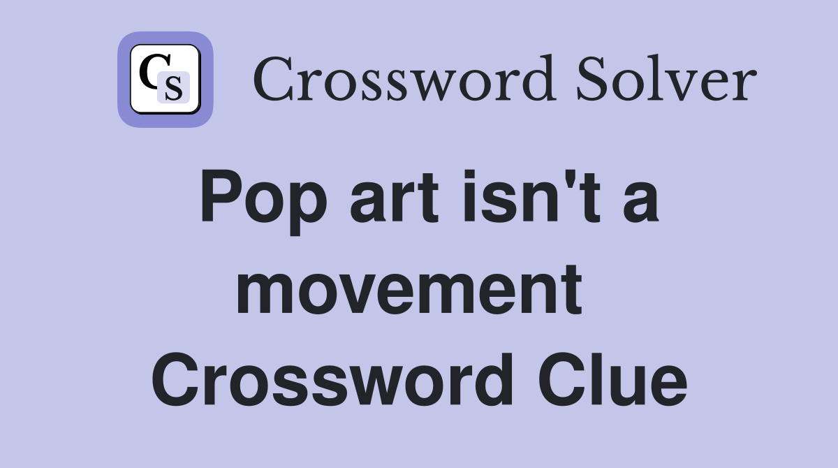 Pop art isn't a movement  Crossword Clue