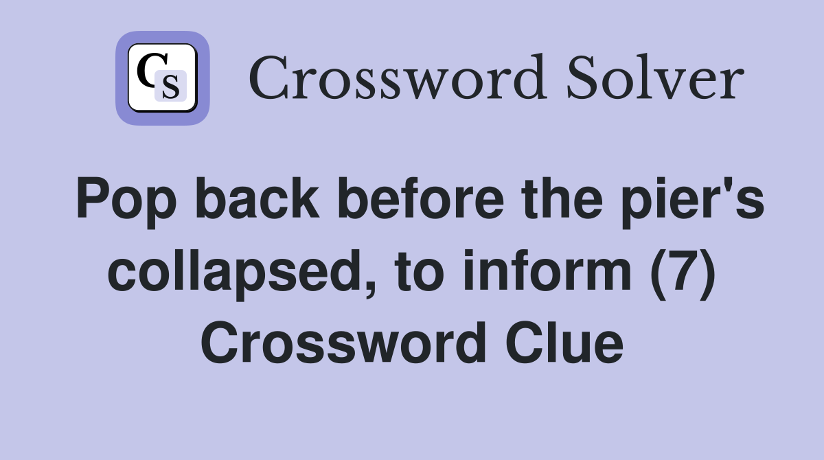 Pop back before the pier's collapsed, to inform (7) Crossword Clue