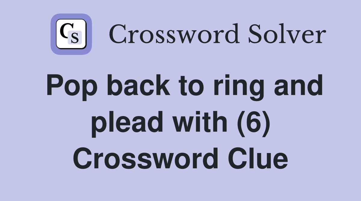 Pop back to ring and plead with (6) Crossword Clue