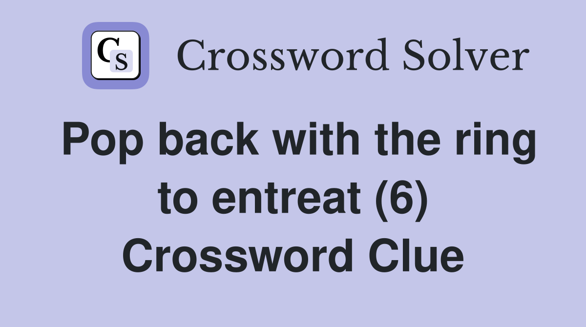 Pop back with the ring to entreat (6) Crossword Clue