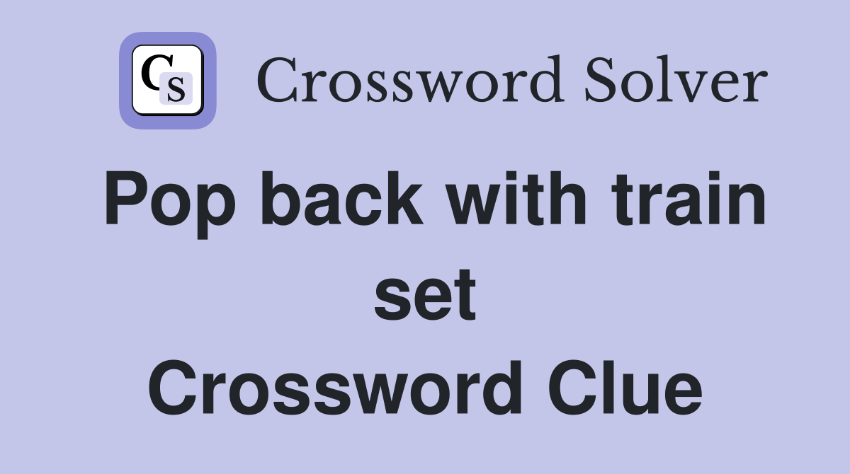 Pop back with train set Crossword Clue