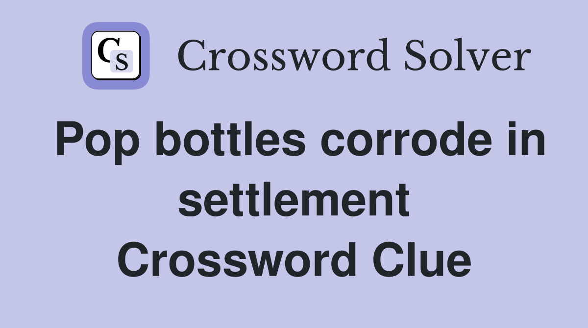 Pop bottles corrode in settlement Crossword Clue