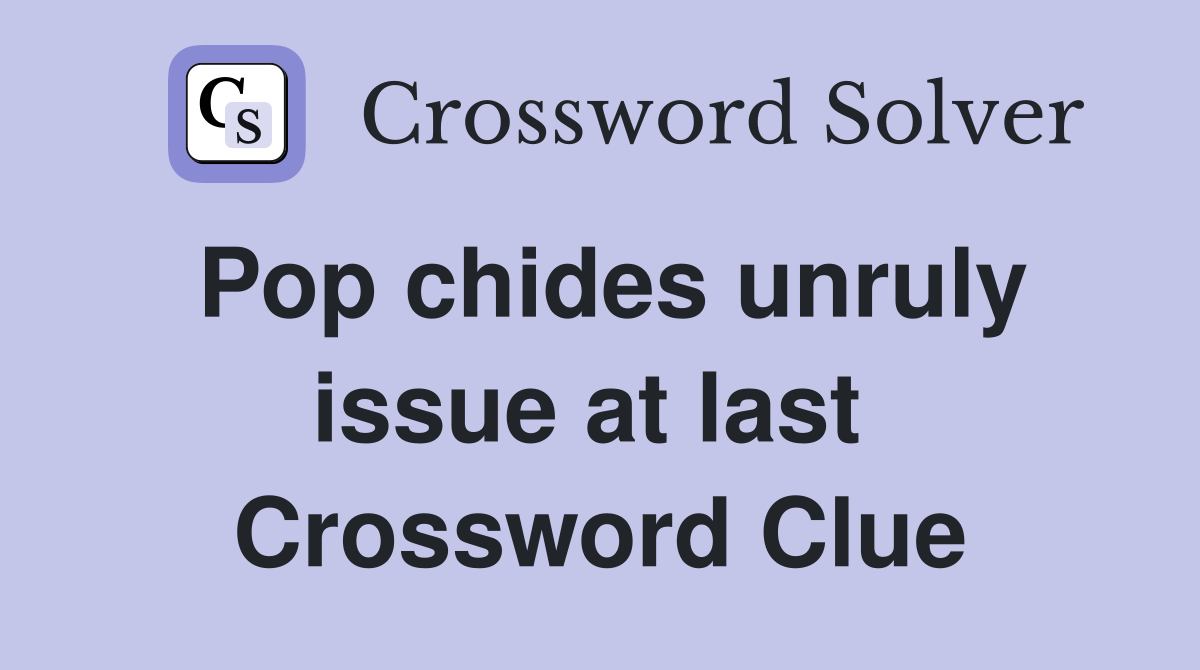 Pop chides unruly issue at last  Crossword Clue