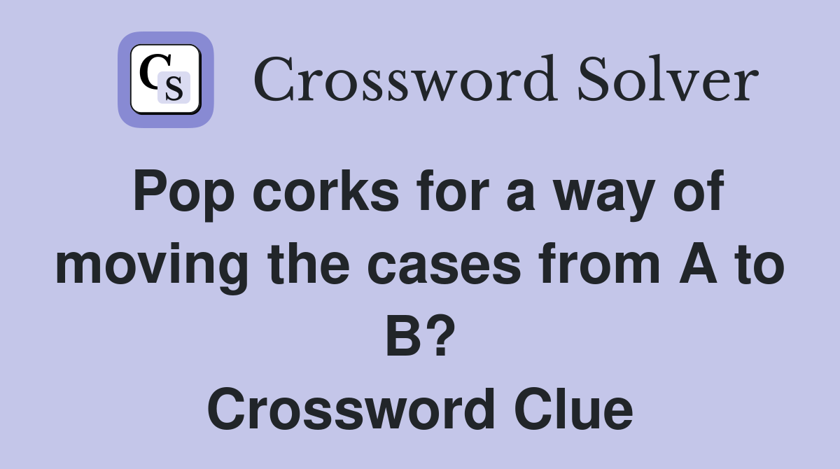 Pop corks for a way of moving the cases from A to B? Crossword Clue